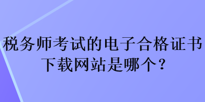 稅務(wù)師考試的電子合格證書(shū)下載網(wǎng)站是哪個(gè)？