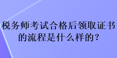 稅務(wù)師考試合格后領(lǐng)取證書的流程是什么樣的？