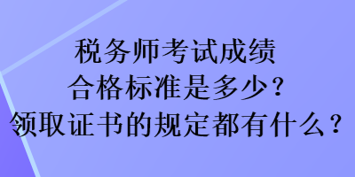 稅務(wù)師考試成績合格標準是多少？領(lǐng)取證書的規(guī)定都有什么？