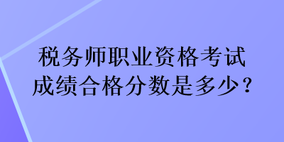 稅務(wù)師職業(yè)資格考試成績(jī)合格分?jǐn)?shù)是多少？