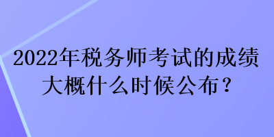 2022年稅務(wù)師考試的成績大概什么時(shí)候公布？