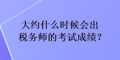 大約什么時候會出稅務(wù)師的考試成績？