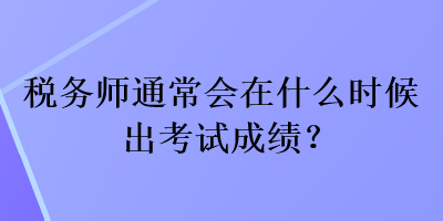 稅務(wù)師通常會(huì)在什么時(shí)候出考試成績？