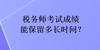 稅務(wù)師考試成績(jī)能保留多長(zhǎng)時(shí)間？