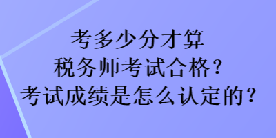 考多少分才算稅務(wù)師考試合格？考試成績(jī)是怎么認(rèn)定的？