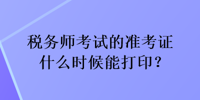 稅務師考試的準考證什么時候能打印？