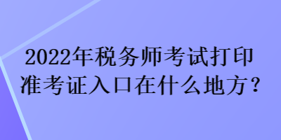 2022年稅務(wù)師考試打印準(zhǔn)考證入口在什么地方？