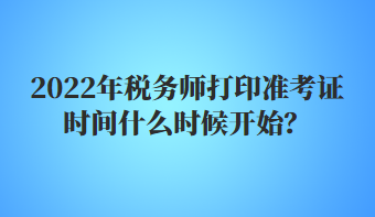 2022年稅務(wù)師打印準(zhǔn)考證時(shí)間什么時(shí)候開(kāi)始？