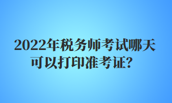 2022年稅務(wù)師考試哪天可以打印準(zhǔn)考證？