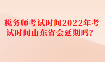 稅務(wù)師考試時(shí)間2022年考試時(shí)間山東省會(huì)延期嗎？