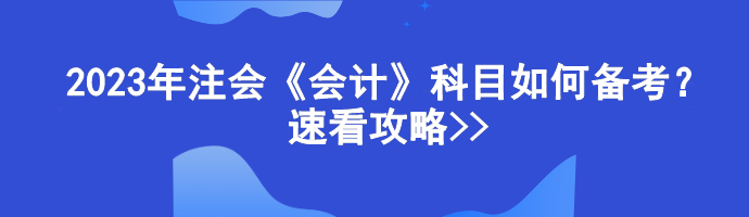 2023年注會《會計》科目如何備考？速看攻略>>