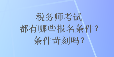 稅務(wù)師考試都有哪些報(bào)名條件？條件苛刻嗎？