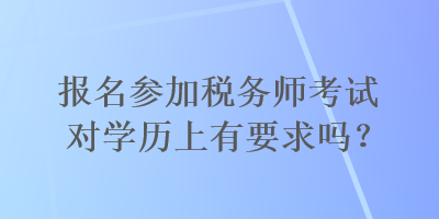 報名參加稅務(wù)師考試對學歷上有要求嗎？