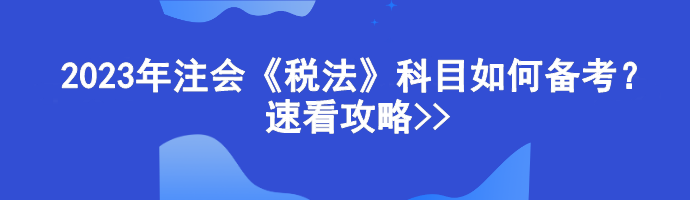 2023年注會《稅法》科目如何備考？速看攻略>>