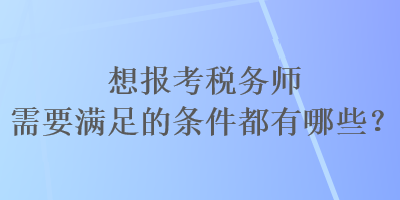 想報(bào)考稅務(wù)師需要滿足的條件都有哪些？