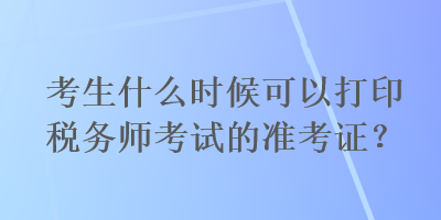 考生什么時(shí)候可以打印稅務(wù)師考試的準(zhǔn)考證？