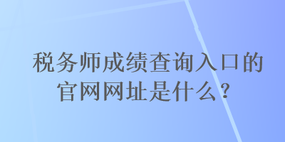 稅務師成績查詢?nèi)肟诘墓倬W(wǎng)網(wǎng)址是什么？