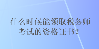 什么時(shí)候能領(lǐng)取稅務(wù)師考試的資格證書？