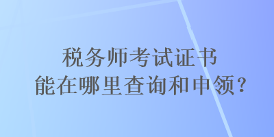 稅務師考試證書能在哪里查詢和申領？