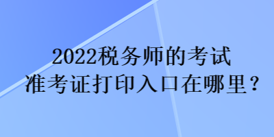 2022稅務(wù)師的考試準(zhǔn)考證打印入口在哪里？