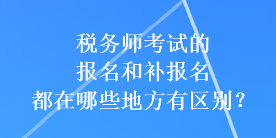 稅務(wù)師考試的報(bào)名和補(bǔ)報(bào)名都在哪些地方有區(qū)別？