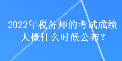 2022年稅務師的考試成績大概什么時候公布？