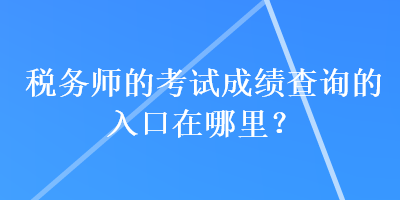 稅務(wù)師的考試成績查詢的入口在哪里？