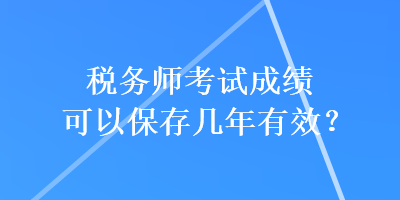 稅務師考試成績可以保存幾年有效？