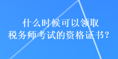 什么時候可以領(lǐng)取稅務(wù)師考試的資格證書？