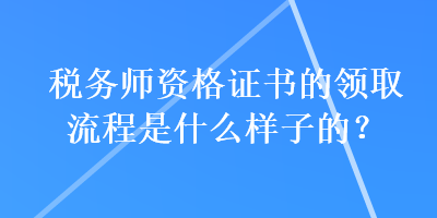 稅務師資格證書的領取流程是什么樣子的？