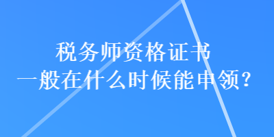 稅務(wù)師資格證書(shū)一般在什么時(shí)候能申領(lǐng)？