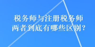 稅務(wù)師與注冊稅務(wù)師兩者到底有哪些區(qū)別？