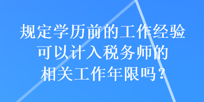 規(guī)定學(xué)歷前的工作經(jīng)驗可以計入稅務(wù)師的相關(guān)工作年限嗎？