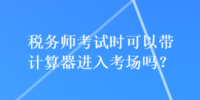 稅務(wù)師考試時可以帶計算器進入考場嗎？