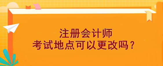 【報(bào)考答疑】注冊(cè)會(huì)計(jì)師考試地點(diǎn)可以更改嗎？