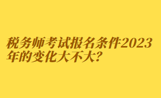 稅務(wù)師考試報名條件2023年的變化