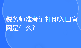 稅務(wù)師準(zhǔn)考證打印入口官網(wǎng)是什么？