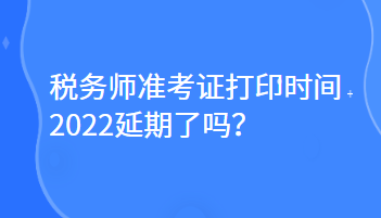 稅務(wù)師準(zhǔn)考證打印時(shí)間2022延期了嗎？