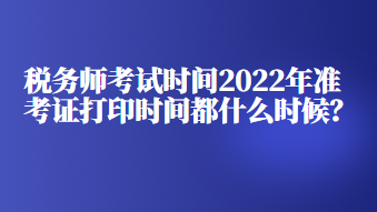 稅務(wù)師考試時(shí)間2022年準(zhǔn)考證打印時(shí)間都什么時(shí)候？