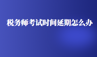 稅務(wù)師考試時(shí)間延期怎么辦