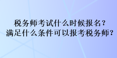 稅務(wù)師考試什么時候報名？滿足什么條件可以報考稅務(wù)師？