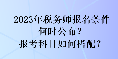 2023年稅務(wù)師報(bào)名條件何時(shí)公布？報(bào)考科目如何搭配？