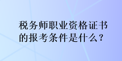 稅務(wù)師職業(yè)資格證書的報考條件是什么？