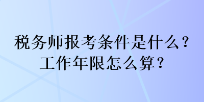 稅務(wù)師報考條件是什么？工作年限怎么算？