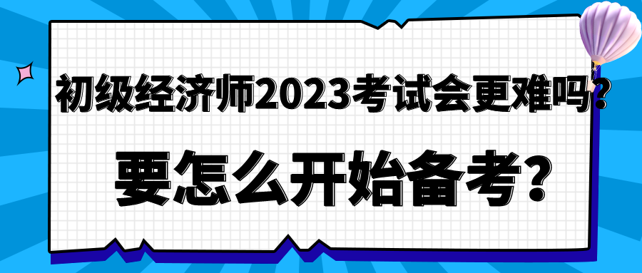 初級(jí)經(jīng)濟(jì)師2023年考試會(huì)更難嗎？要怎么開(kāi)始備考？