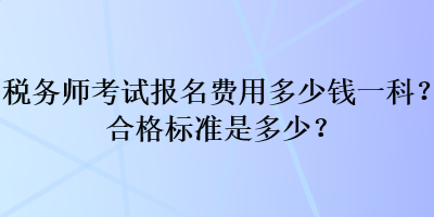 稅務(wù)師考試報(bào)名費(fèi)用多少錢一科？合格標(biāo)準(zhǔn)是多少？