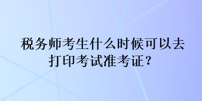 稅務師考生什么時候可以去打印考試準考證？