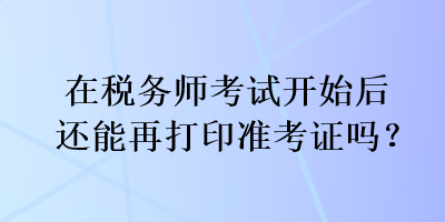 在稅務(wù)師考試開始后還能再打印準考證嗎？