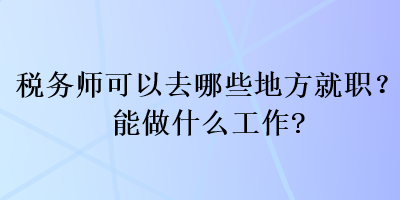 稅務(wù)師可以去哪些地方就職？能做什么工作？