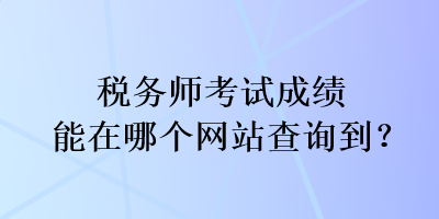 稅務師考試成績能在哪個網(wǎng)站查詢到？